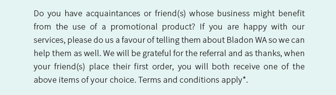 Do you have acquaintances or friend(s) whose business might benefit from the use of a promotional product? If you are happy with our services, please do us a favour of telling them about Bladon WA so we can help them as well. We will be grateful for the referral and as thanks, when your friend(s) place their first order, you will both receive one of the above items of your choice. Terms and conditions apply*.
